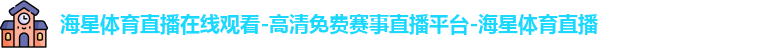 海星体育直播在线观看-高清免费赛事直播平台-海星体育直播
